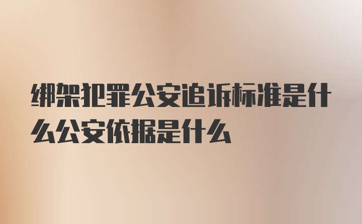 绑架犯罪公安追诉标准是什么公安依据是什么