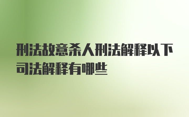 刑法故意杀人刑法解释以下司法解释有哪些