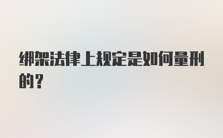 绑架法律上规定是如何量刑的？