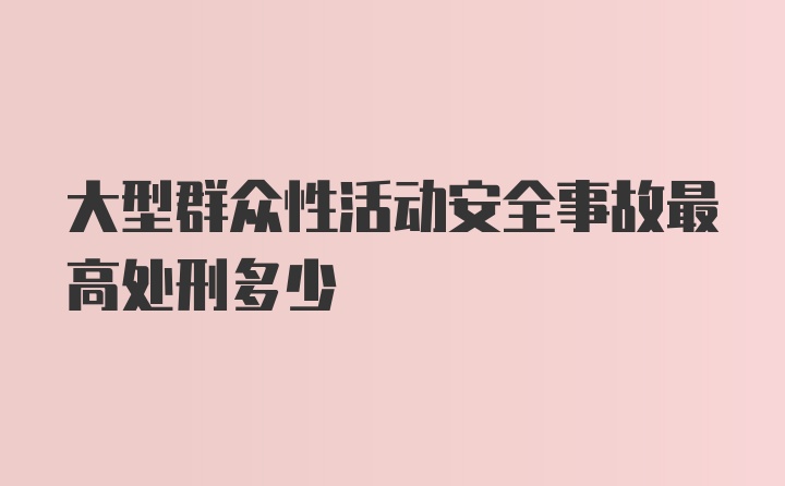 大型群众性活动安全事故最高处刑多少