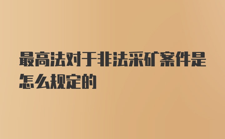 最高法对于非法采矿案件是怎么规定的