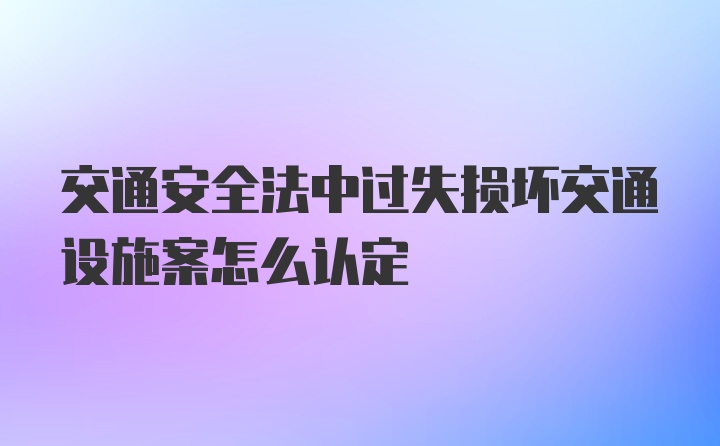 交通安全法中过失损坏交通设施案怎么认定