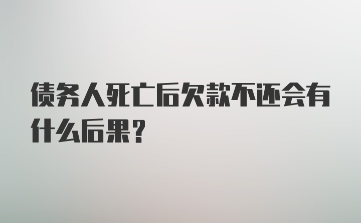 债务人死亡后欠款不还会有什么后果？