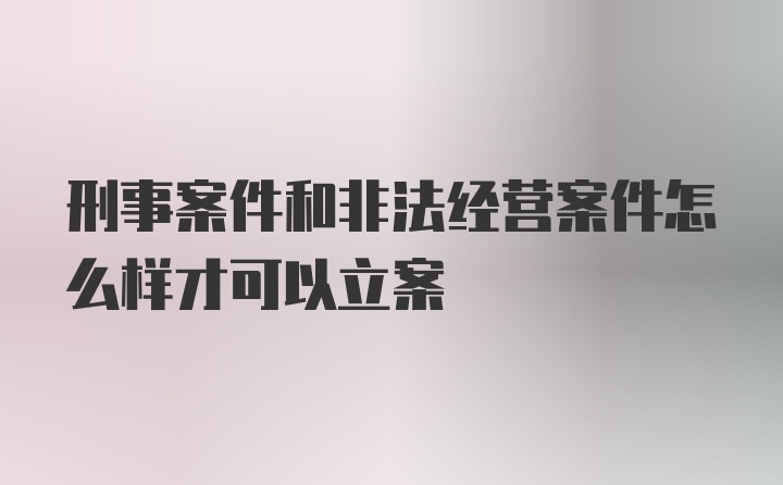 刑事案件和非法经营案件怎么样才可以立案