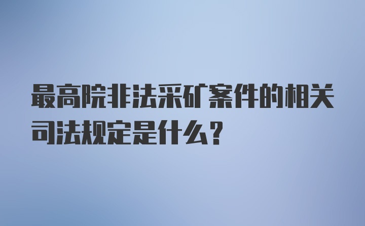 最高院非法采矿案件的相关司法规定是什么？