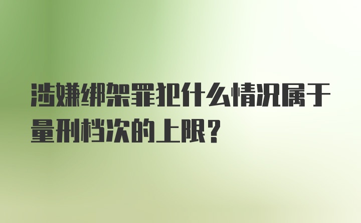 涉嫌绑架罪犯什么情况属于量刑档次的上限？