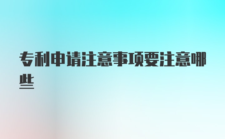 专利申请注意事项要注意哪些