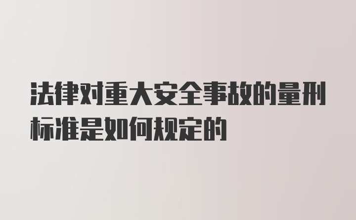 法律对重大安全事故的量刑标准是如何规定的