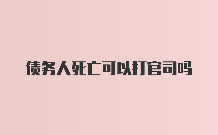 债务人死亡可以打官司吗