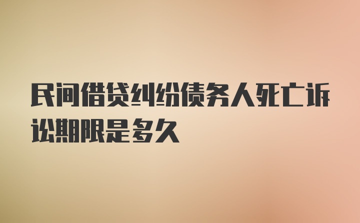 民间借贷纠纷债务人死亡诉讼期限是多久