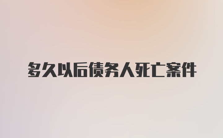 多久以后债务人死亡案件