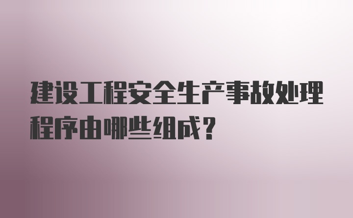 建设工程安全生产事故处理程序由哪些组成?