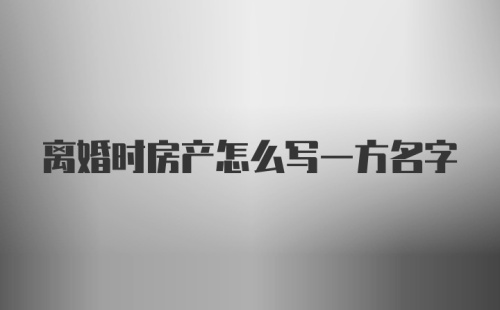 离婚时房产怎么写一方名字