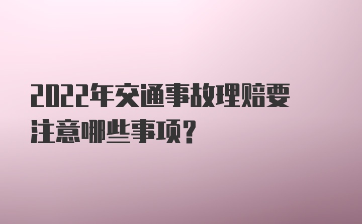 2022年交通事故理赔要注意哪些事项？