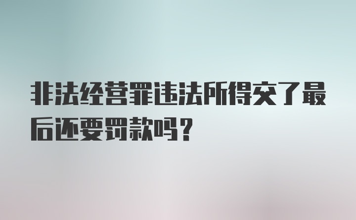 非法经营罪违法所得交了最后还要罚款吗？