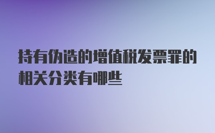 持有伪造的增值税发票罪的相关分类有哪些