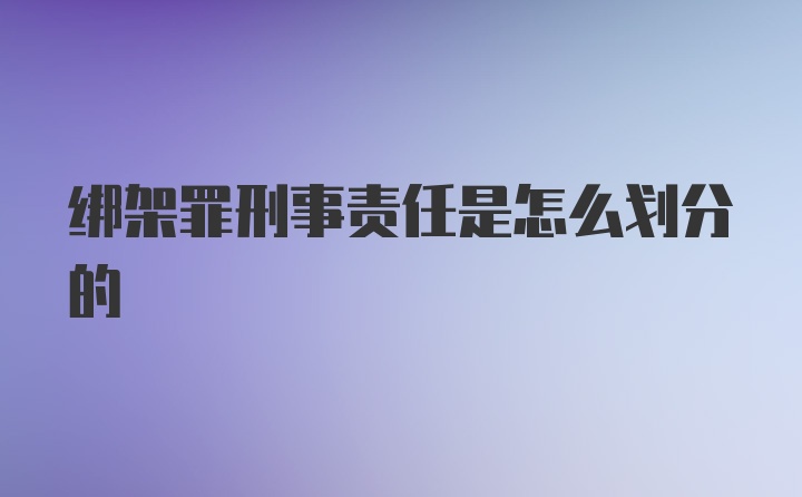 绑架罪刑事责任是怎么划分的