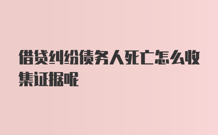 借贷纠纷债务人死亡怎么收集证据呢