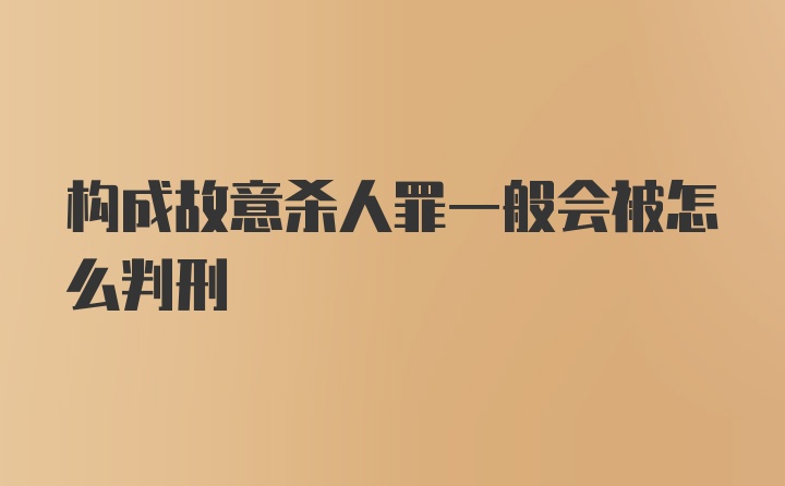 构成故意杀人罪一般会被怎么判刑