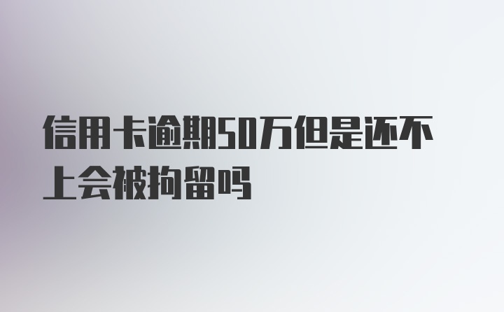 信用卡逾期50万但是还不上会被拘留吗