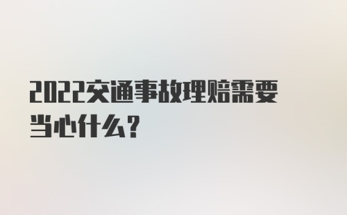 2022交通事故理赔需要当心什么？