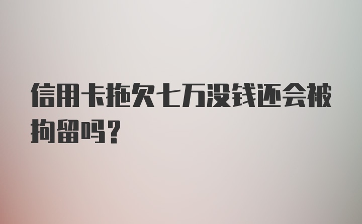 信用卡拖欠七万没钱还会被拘留吗?