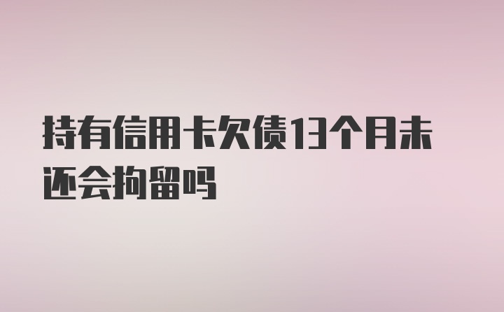 持有信用卡欠债13个月未还会拘留吗