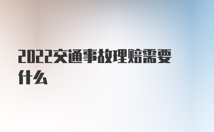 2022交通事故理赔需要什么