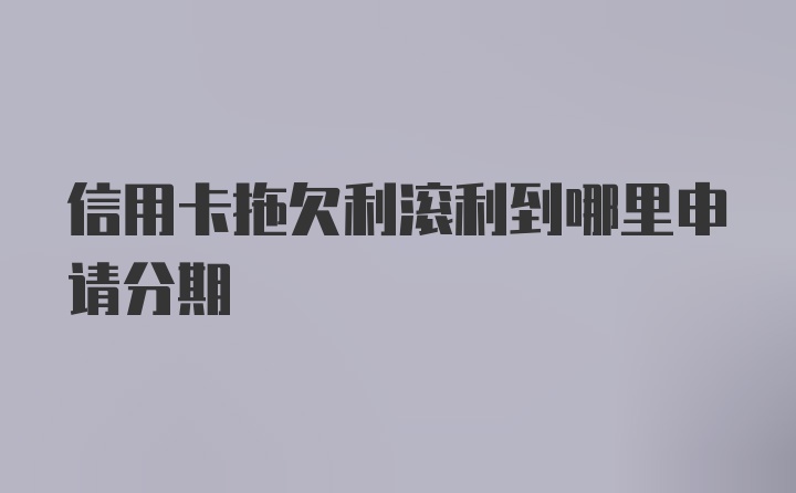 信用卡拖欠利滚利到哪里申请分期