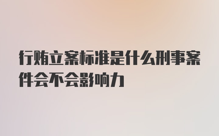 行贿立案标准是什么刑事案件会不会影响力