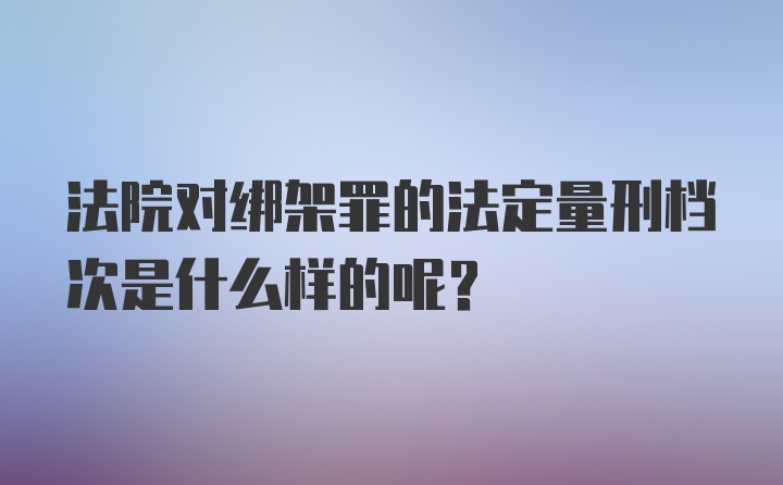 法院对绑架罪的法定量刑档次是什么样的呢？