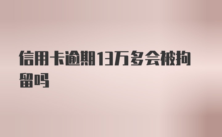 信用卡逾期13万多会被拘留吗