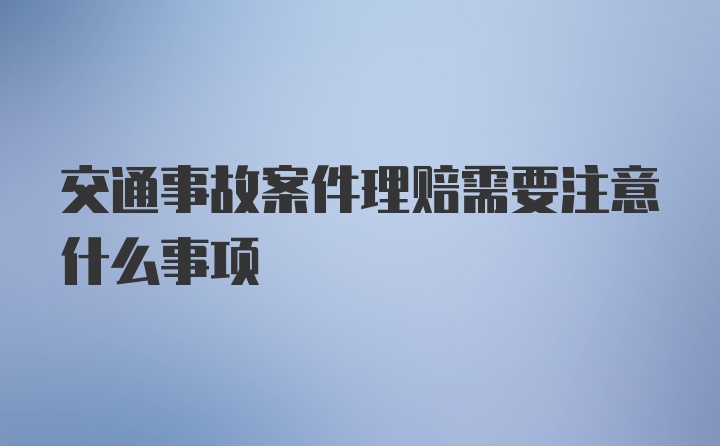 交通事故案件理赔需要注意什么事项