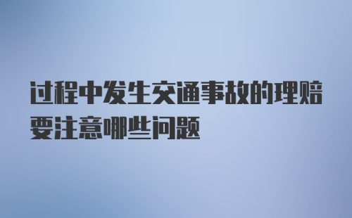 过程中发生交通事故的理赔要注意哪些问题