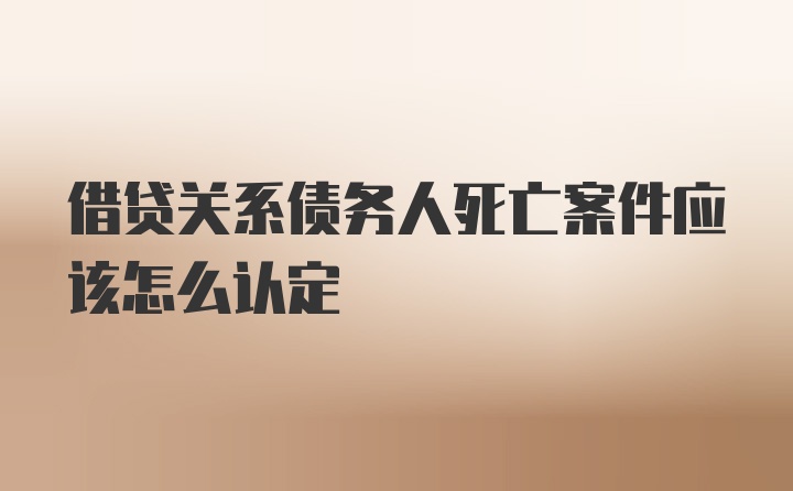 借贷关系债务人死亡案件应该怎么认定