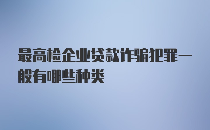 最高检企业贷款诈骗犯罪一般有哪些种类