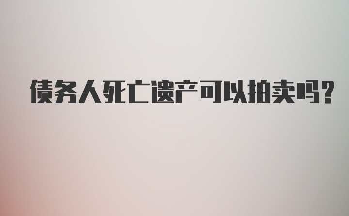 债务人死亡遗产可以拍卖吗？