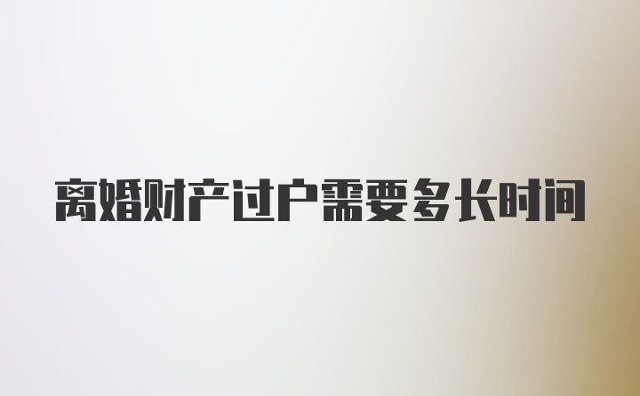 离婚财产过户需要多长时间