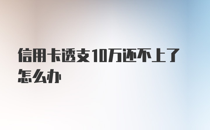 信用卡透支10万还不上了怎么办