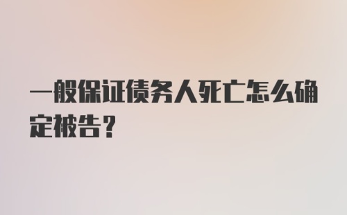 一般保证债务人死亡怎么确定被告？