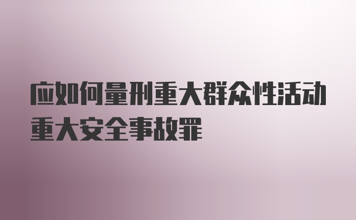 应如何量刑重大群众性活动重大安全事故罪