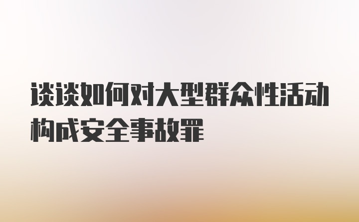 谈谈如何对大型群众性活动构成安全事故罪