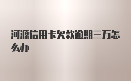 河源信用卡欠款逾期三万怎么办