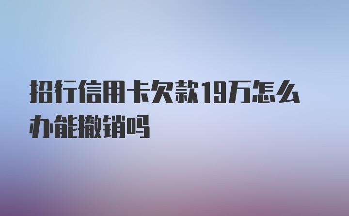 招行信用卡欠款19万怎么办能撤销吗