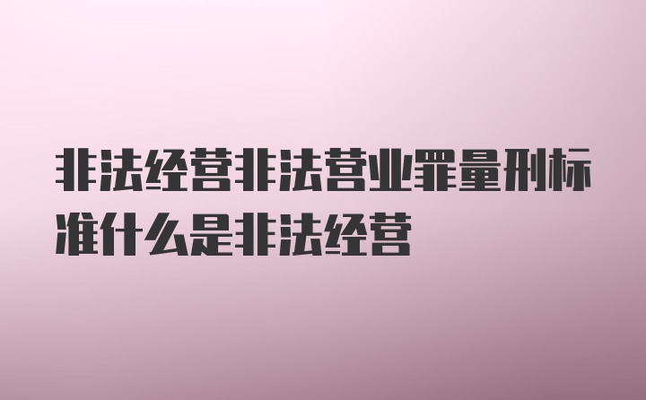 非法经营非法营业罪量刑标准什么是非法经营