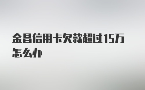 金昌信用卡欠款超过15万怎么办