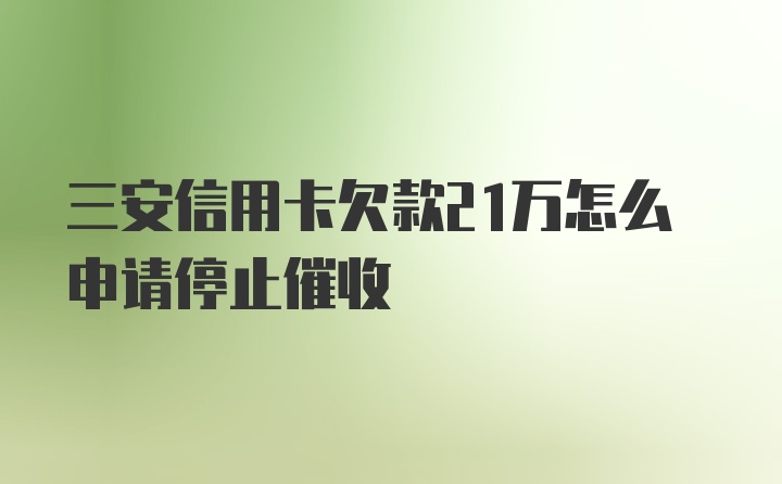 三安信用卡欠款21万怎么申请停止催收