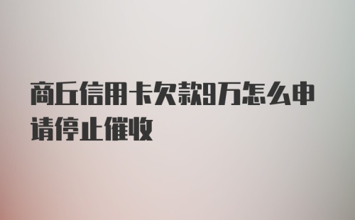 商丘信用卡欠款9万怎么申请停止催收