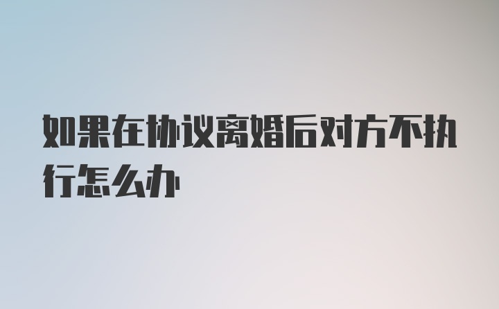 如果在协议离婚后对方不执行怎么办