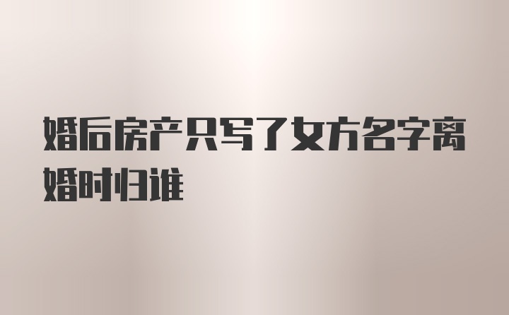 婚后房产只写了女方名字离婚时归谁